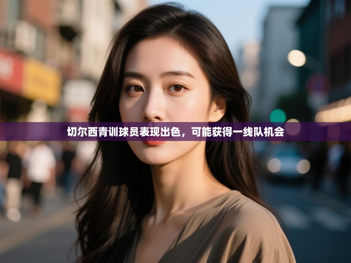 开云官网-切尔西青训球员表现出色,可能获得一线队机会 第1张