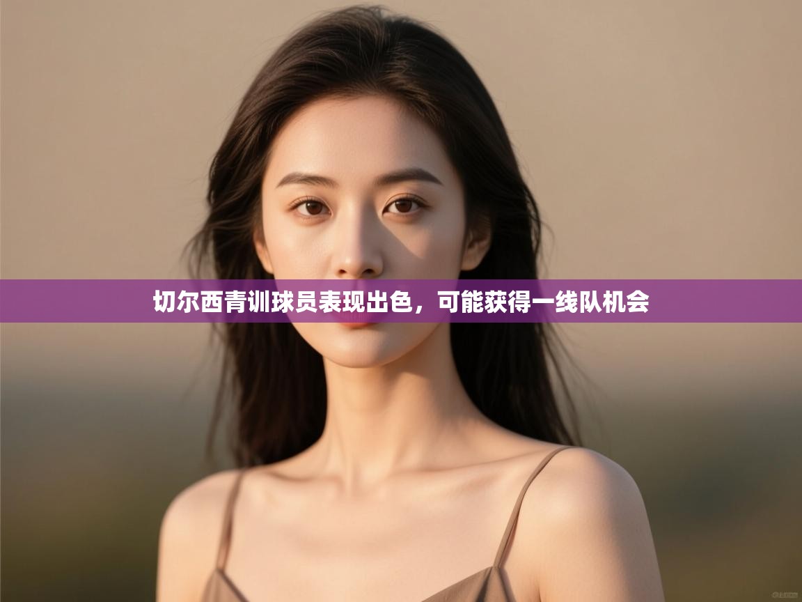 开云官网-切尔西青训球员表现出色,可能获得一线队机会 第2张