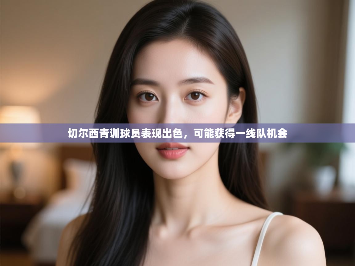开云官网-切尔西青训球员表现出色,可能获得一线队机会 第3张