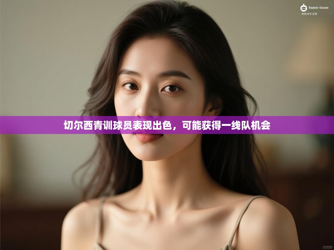 开云官网-切尔西青训球员表现出色,可能获得一线队机会 第4张