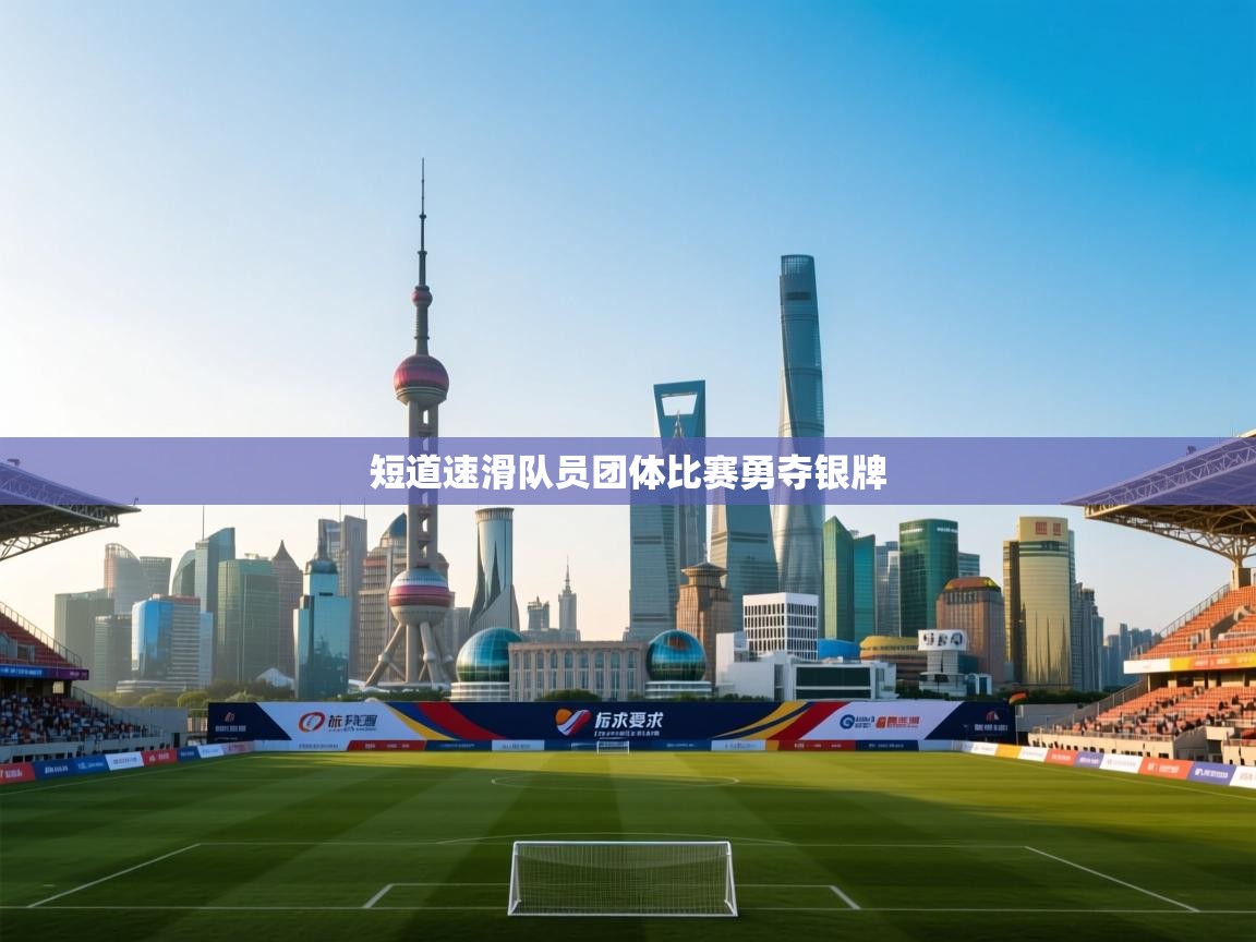 开云体育入口客服-短道速滑队员团体比赛勇夺银牌 第3张
