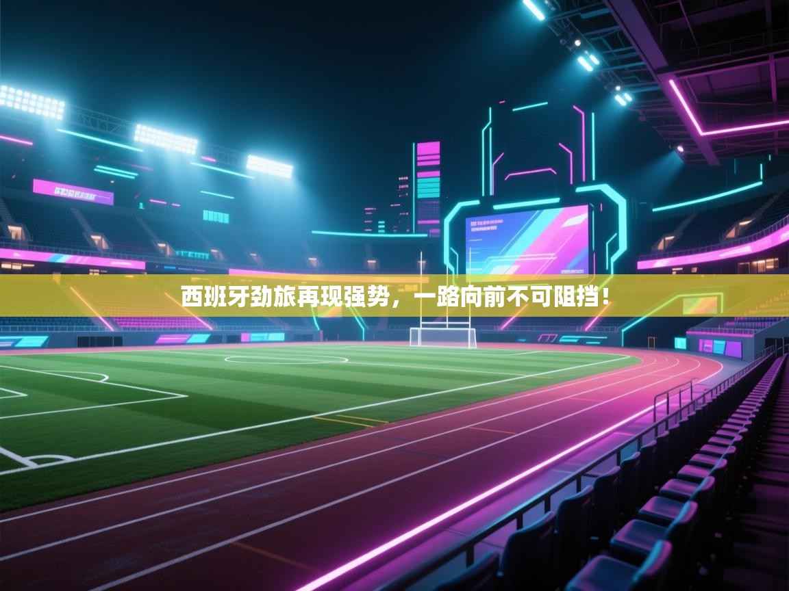 开运体育登录入口-西班牙劲旅再现强势,一路向前不可阻挡! 第1张