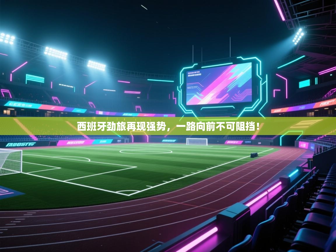 开运体育登录入口-西班牙劲旅再现强势,一路向前不可阻挡! 第3张