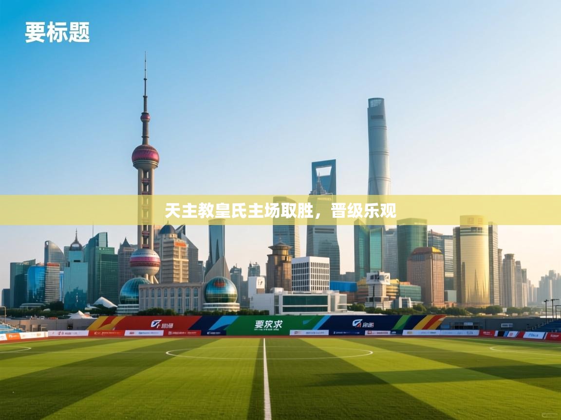 开云体育版本更新日志2025-天主教皇氏主场取胜，晋级乐观  第4张