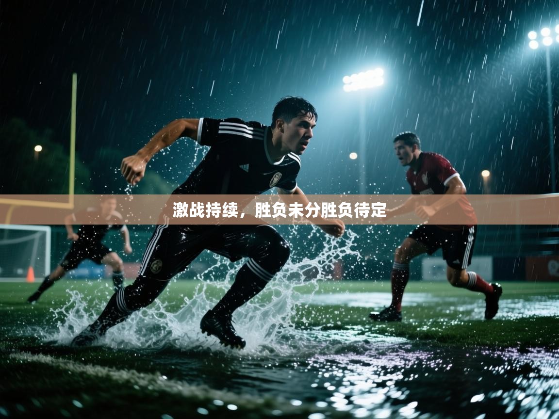 开云体育联赛专题页-激战持续，胜负未分胜负待定  第2张