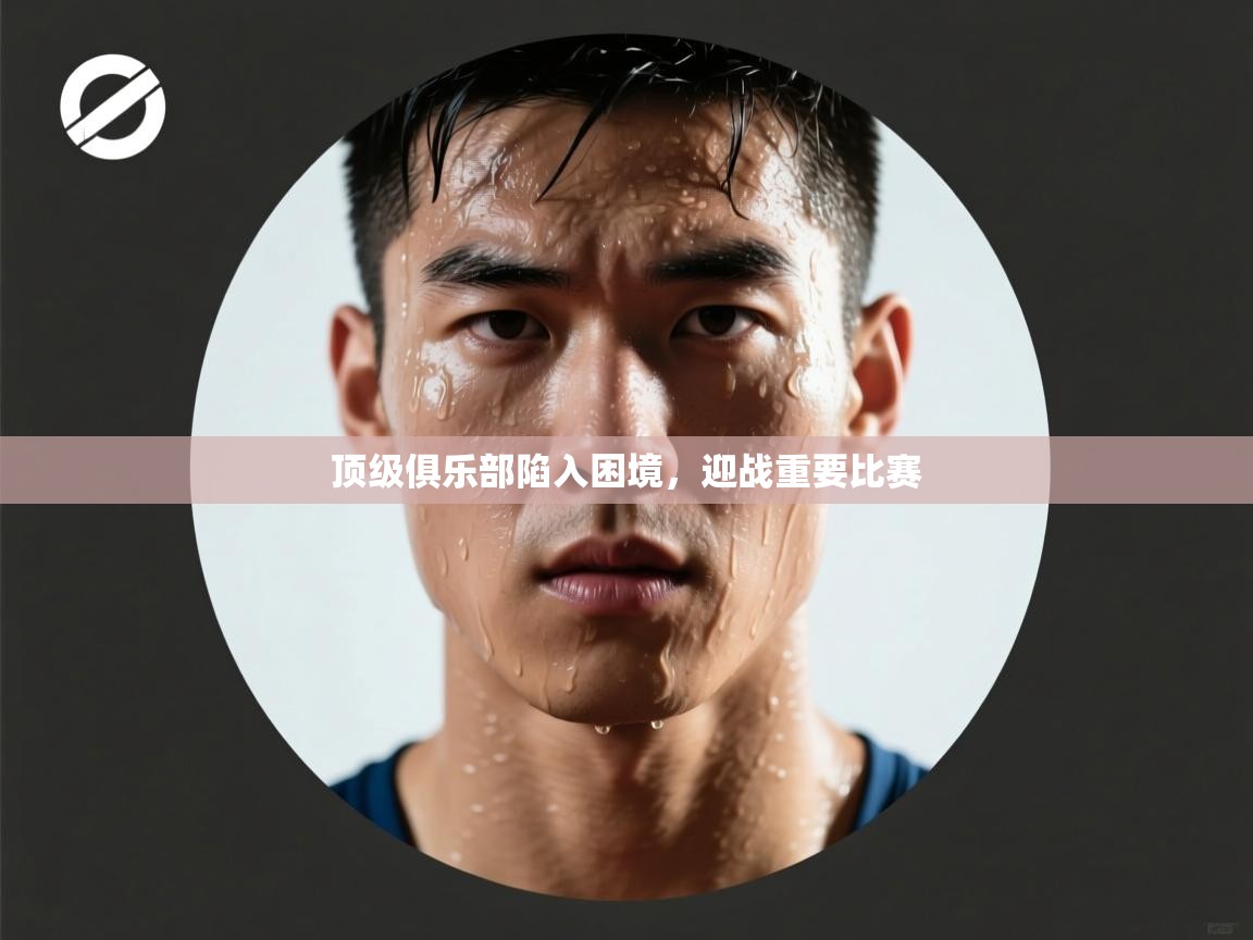 开云体育热门赛事直达-顶级俱乐部陷入困境，迎战重要比赛  第3张