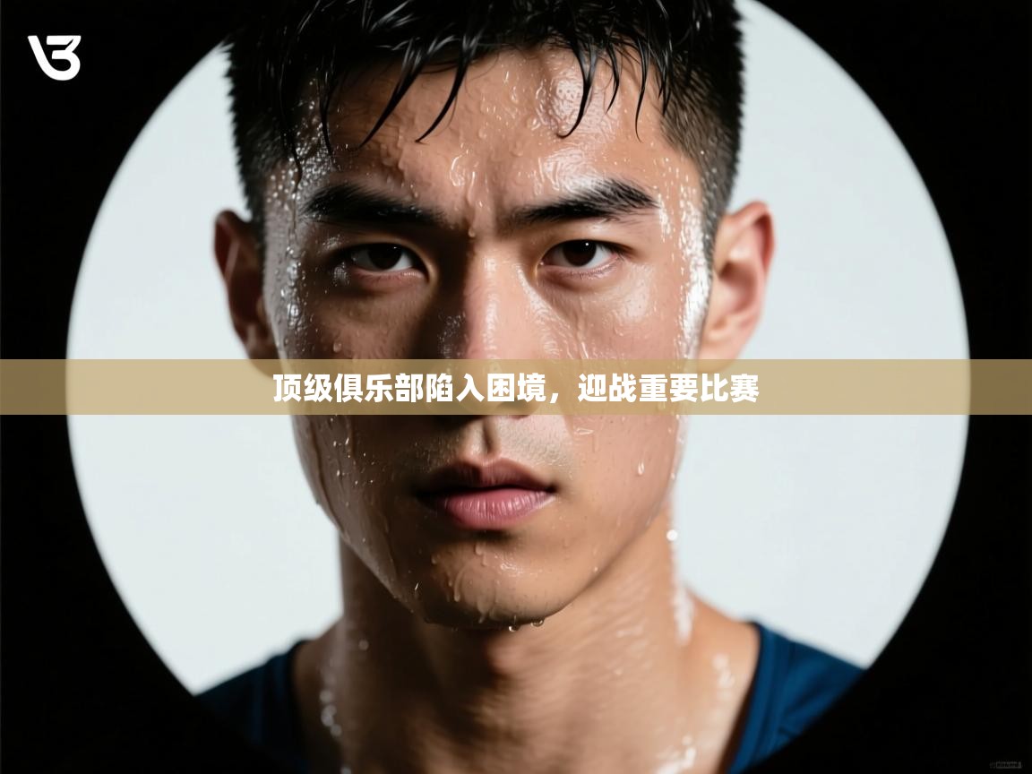 开云体育热门赛事直达-顶级俱乐部陷入困境，迎战重要比赛  第4张