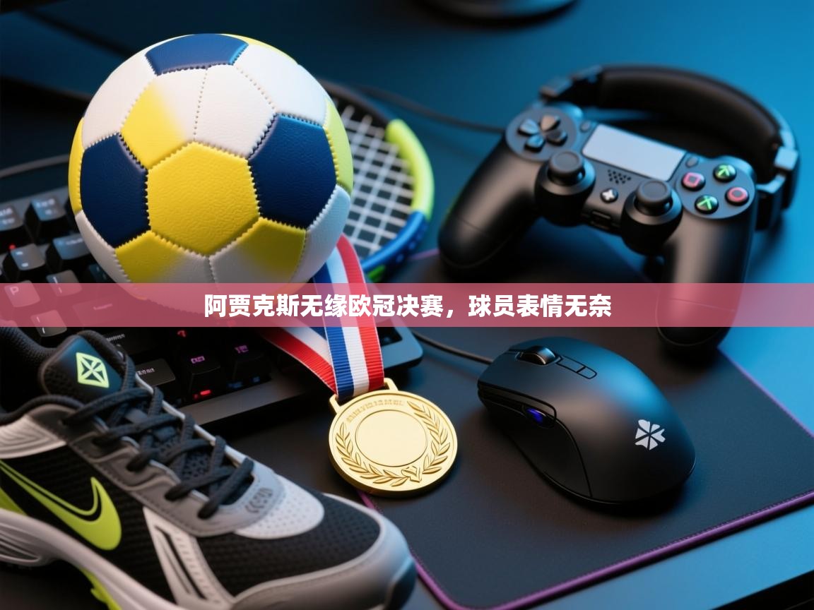 开云入口-阿贾克斯无缘欧冠决赛，球员表情无奈  第3张