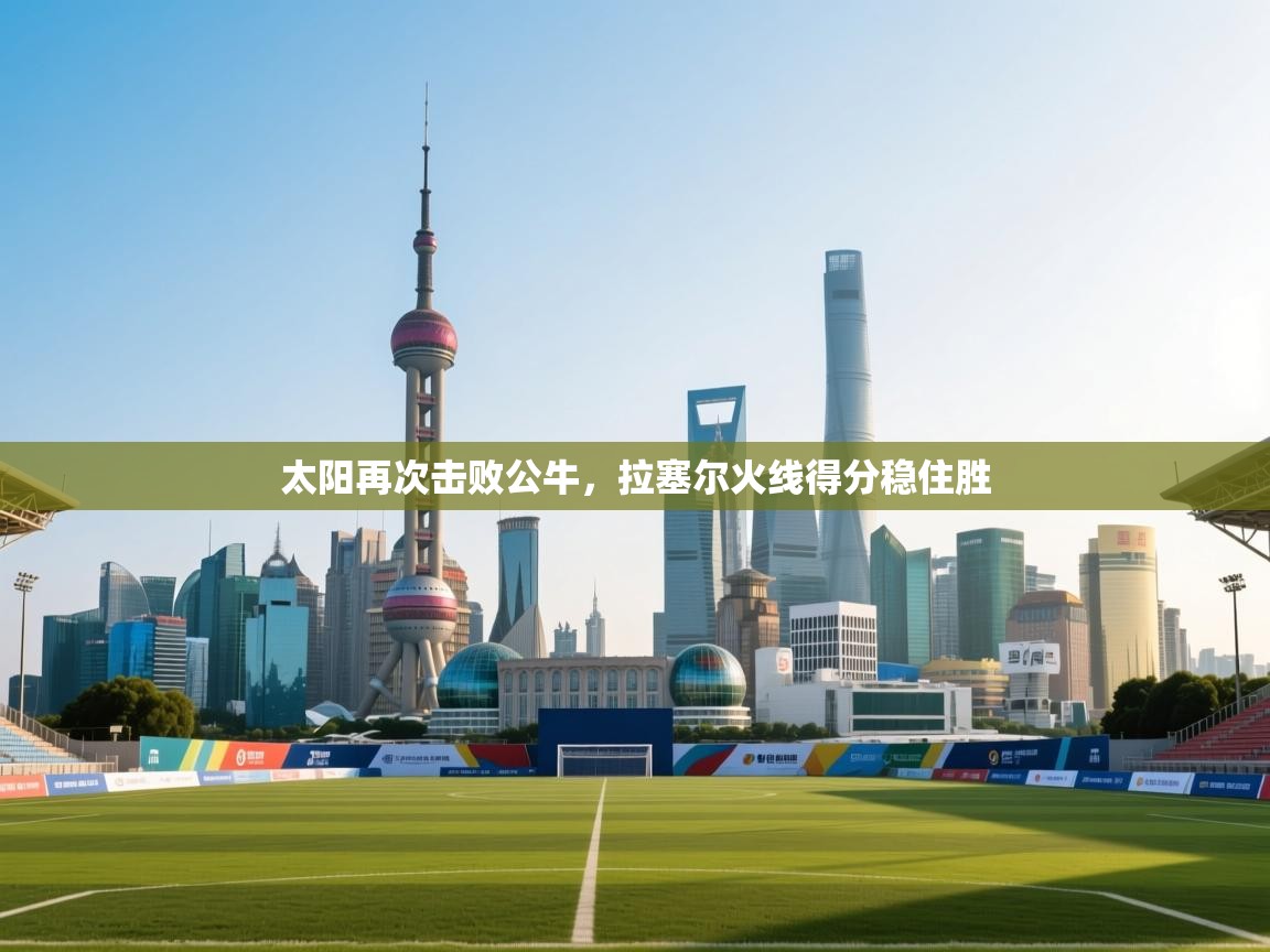 云开体育app网页版入口-太阳再次击败公牛，拉塞尔火线得分稳住胜  第3张