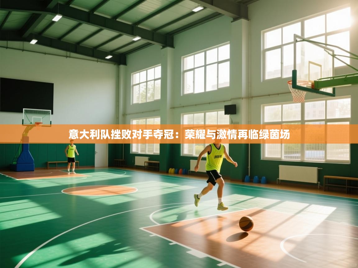 开云体育在线观看-意大利队挫败对手夺冠：荣耀与激情再临绿茵场  第3张