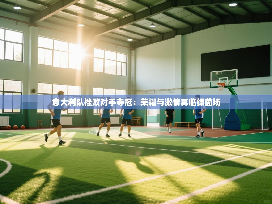 开云体育在线观看-意大利队挫败对手夺冠：荣耀与激情再临绿茵场  第4张