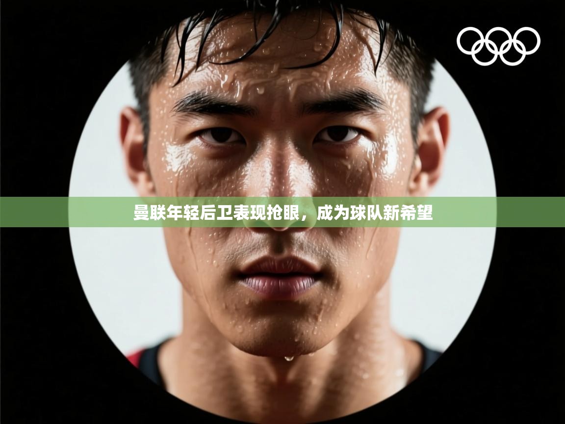 开云体育数据中心统计-曼联年轻后卫表现抢眼，成为球队新希望  第2张