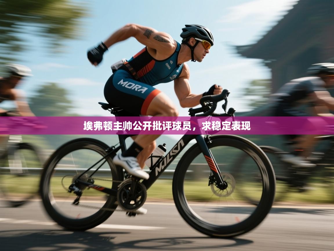 云开体育官网-埃弗顿主帅公开批评球员，求稳定表现  第3张