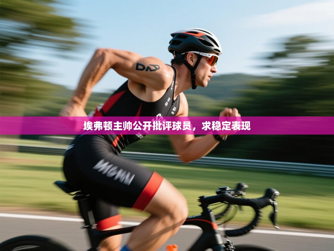 云开体育官网-埃弗顿主帅公开批评球员，求稳定表现  第4张