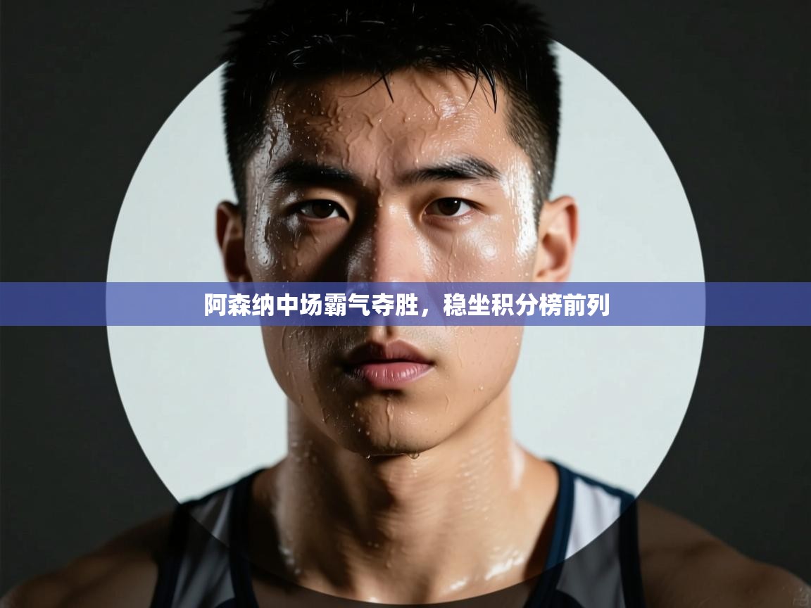 开云入口-阿森纳中场霸气夺胜，稳坐积分榜前列  第2张